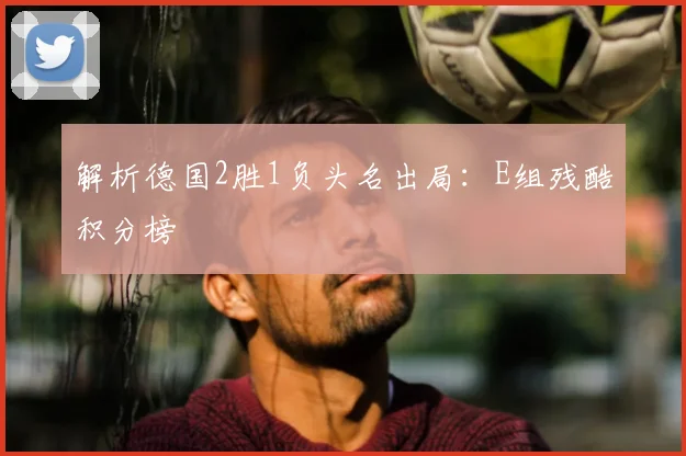 解析德国2胜1负头名出局：E组残酷积分榜
