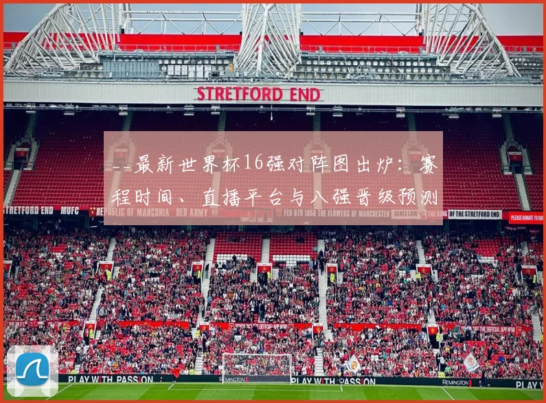 __最新世界杯16强对阵图出炉：赛程时间、直播平台与八强晋级预测全解析__