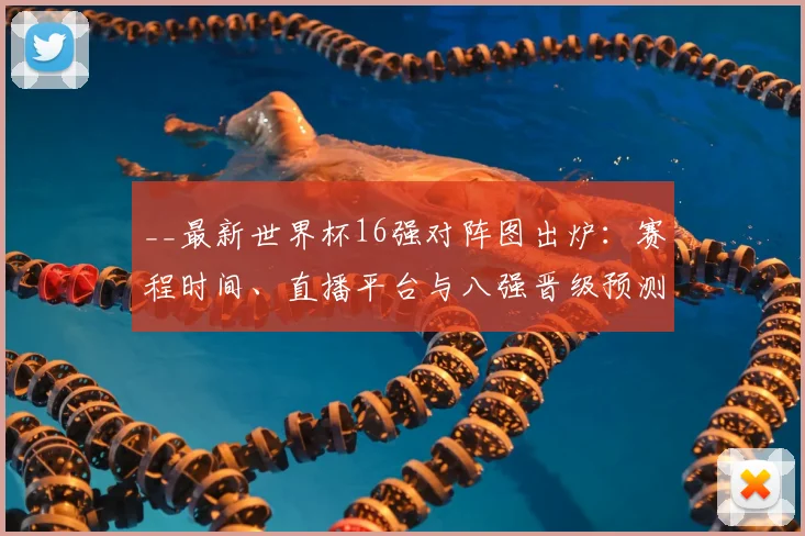 __最新世界杯16强对阵图出炉:赛程时间、直播平台与八强晋级预测全解析__