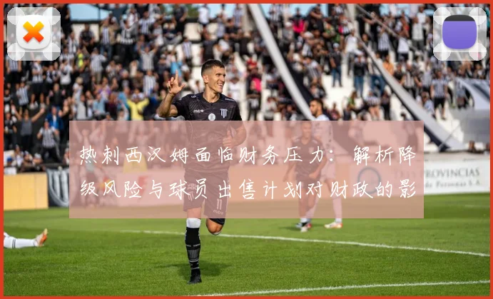 热刺西汉姆面临财务压力：解析降级风险与球员出售计划对财政的影响
