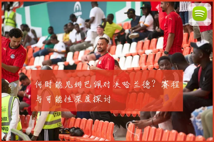何时能见姆巴佩对决哈兰德？赛程与可能性深度探讨
