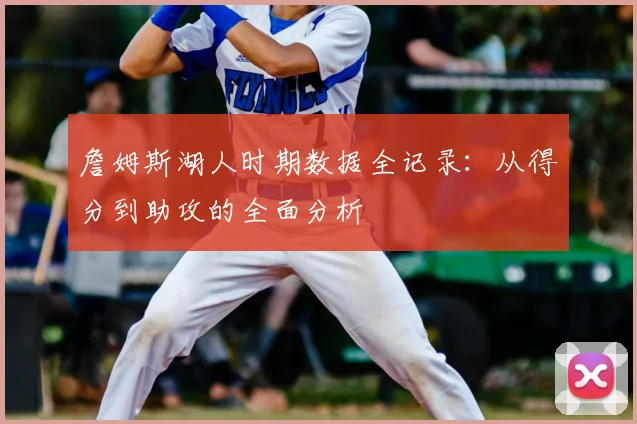 詹姆斯湖人时期数据全记录：从得分到助攻的全面分析