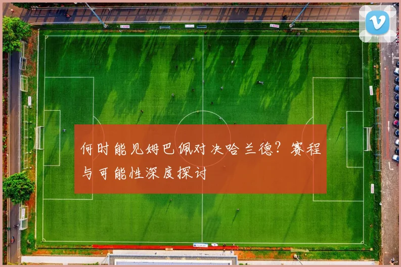 何时能见姆巴佩对决哈兰德?赛程与可能性深度探讨