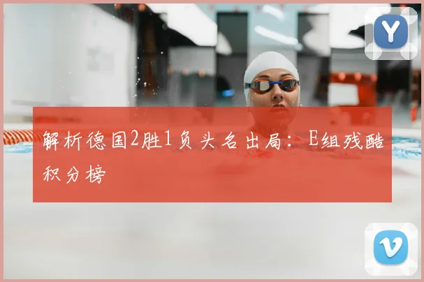 解析德国2胜1负头名出局:E组残酷积分榜