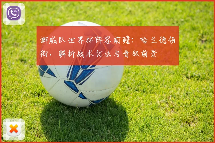 挪威队世界杯阵容前瞻：哈兰德领衔，解析战术打法与晋级前景