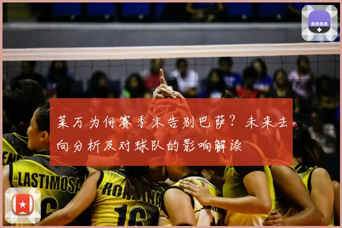 莱万为何赛季末告别巴萨？未来去向分析及对球队的影响解读