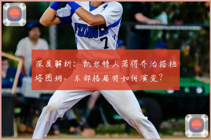 深度解析：凯尔特人若得乔治搭档塔图姆，东部格局将如何演变？